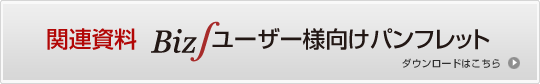 関連資料 Biz∫ユーザー様向けパンフレット ダウンロードはこちら