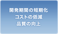 開発期間の短期化 コストの低減 品質の向上