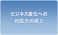 ビジネス変化への対応力の向上