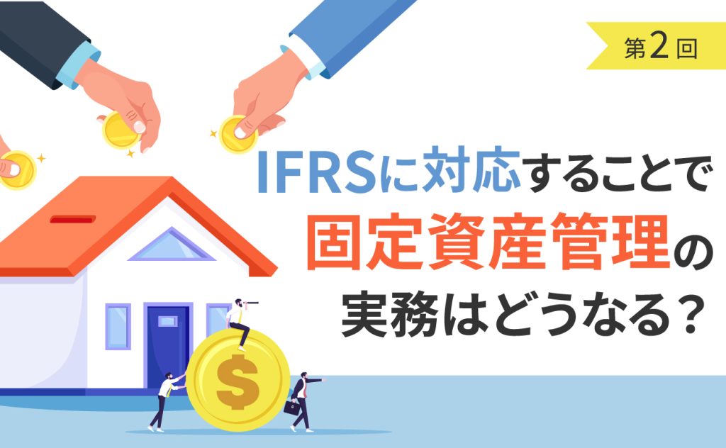 IFRSに対応することで固定資産管理の実務はどうなる？