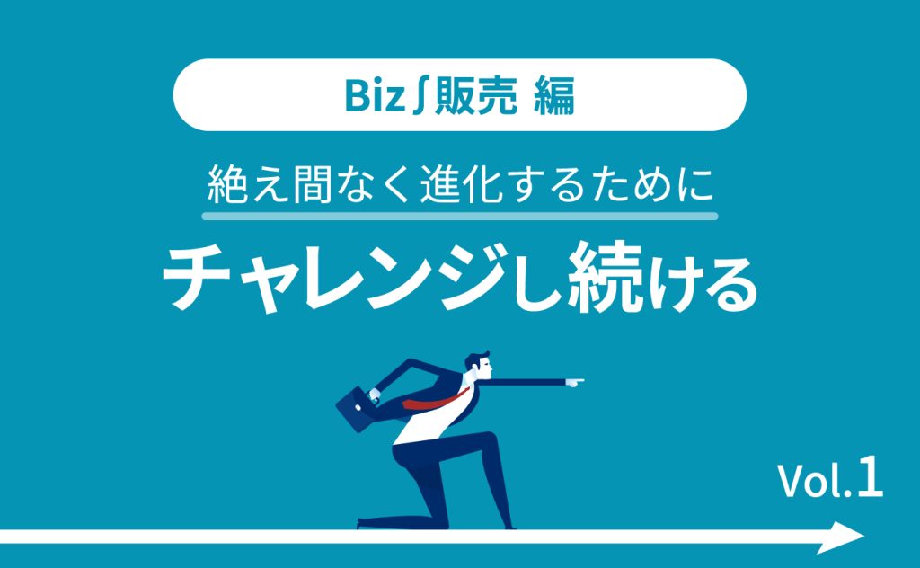 Biz∫販売編 絶え間なく進化するためにチャレンジし続ける（1）