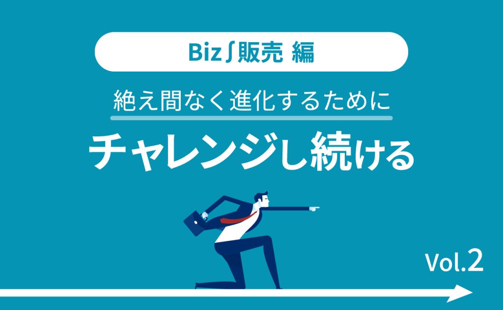 Biz∫販売編 絶え間なく進化するためにチャレンジし続け（2）