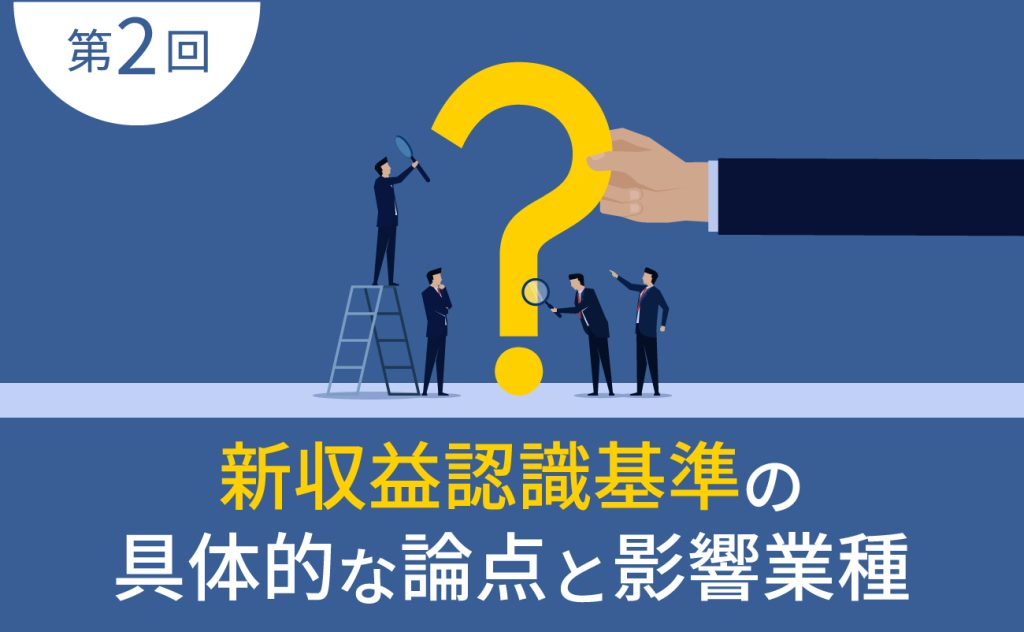 第2回　新収益認識基準の具体的な論点と影響業種